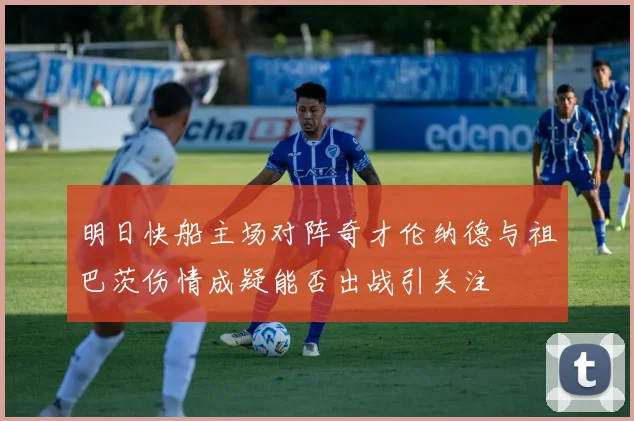 明日快船主场对阵奇才伦纳德与祖巴茨伤情成疑能否出战引关注