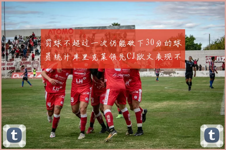 罚球不超过一次仍能砍下30分的球员统计库里克莱领先CJ欧文表现不俗