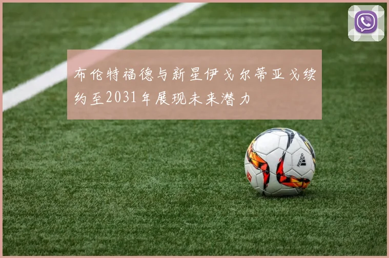 布伦特福德与新星伊戈尔蒂亚戈续约至2031年展现未来潜力