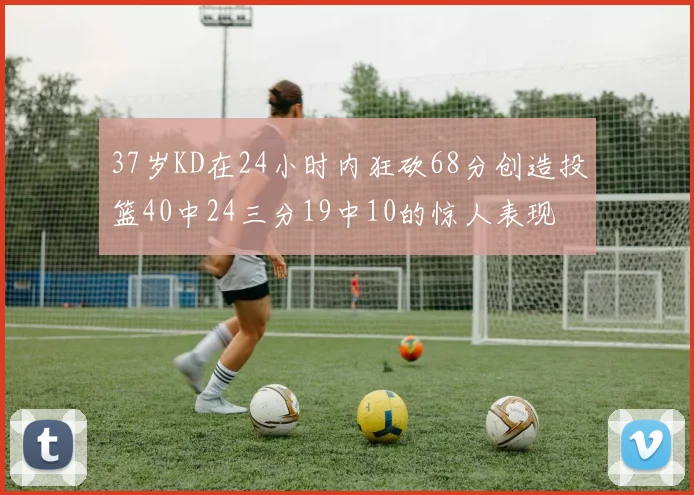 37岁KD在24小时内狂砍68分创造投篮40中24三分19中10的惊人表现