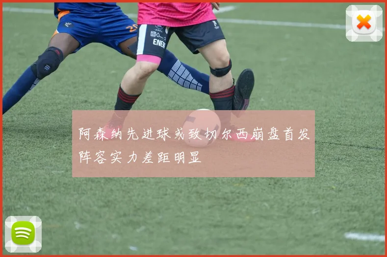 阿森纳先进球或致切尔西崩盘首发阵容实力差距明显