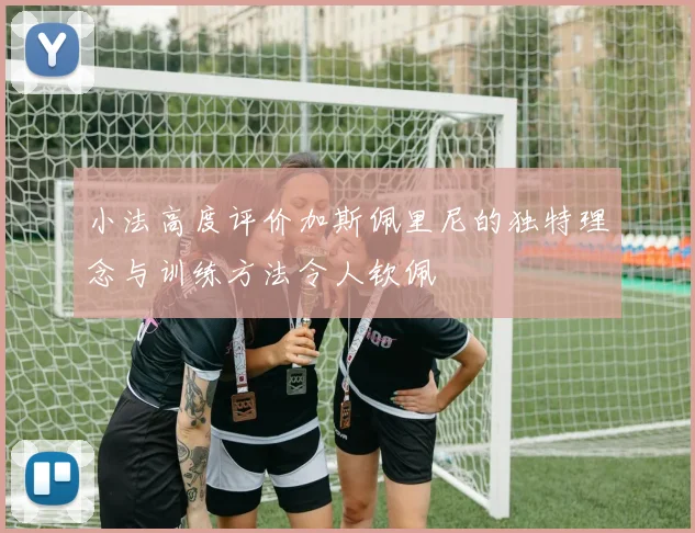小法高度评价加斯佩里尼的独特理念与训练方法令人钦佩