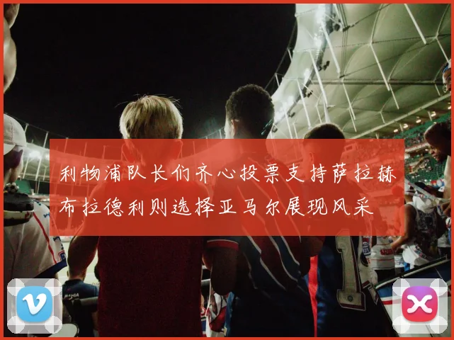 利物浦队长们齐心投票支持萨拉赫布拉德利则选择亚马尔展现风采