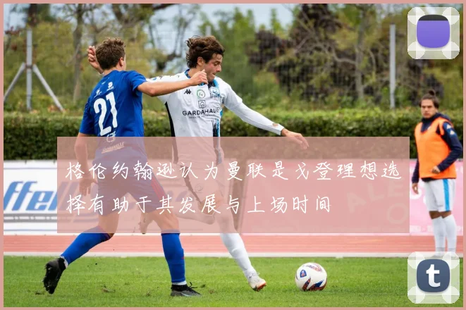 格伦约翰逊认为曼联是戈登理想选择有助于其发展与上场时间