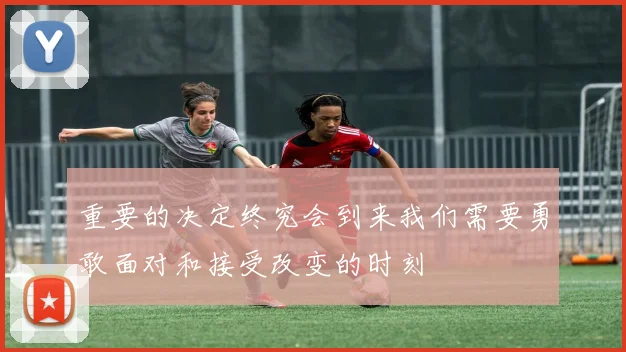 重要的决定终究会到来我们需要勇敢面对和接受改变的时刻