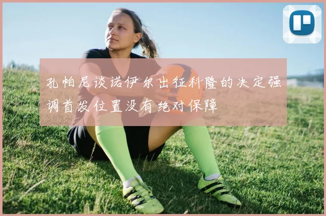 孔帕尼谈诺伊尔出征科隆的决定强调首发位置没有绝对保障