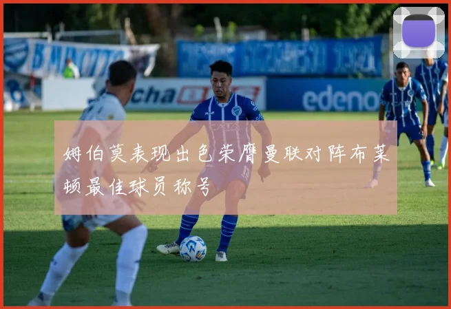 姆伯莫表现出色荣膺曼联对阵布莱顿最佳球员称号