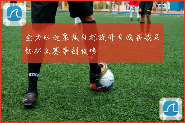 全力以赴聚焦目标提升自我奋战足协杯决赛争创佳绩