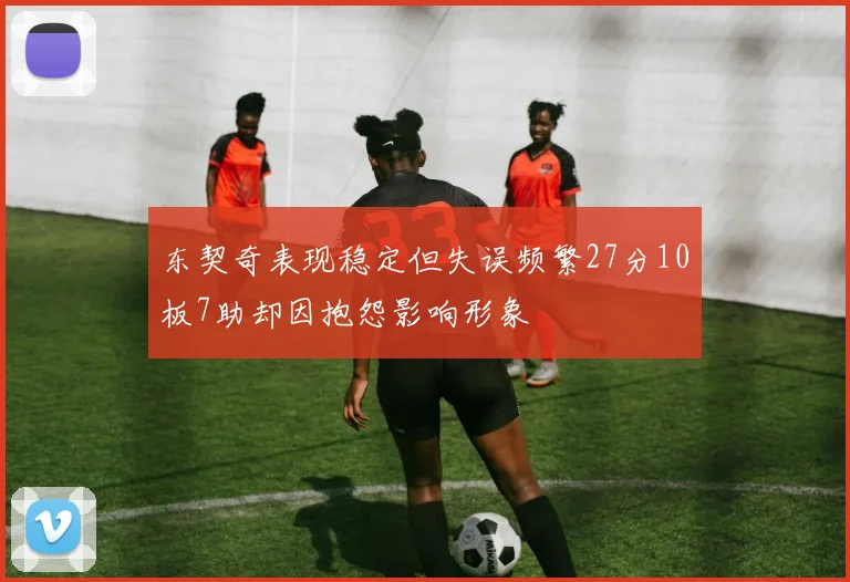 东契奇表现稳定但失误频繁27分10板7助却因抱怨影响形象