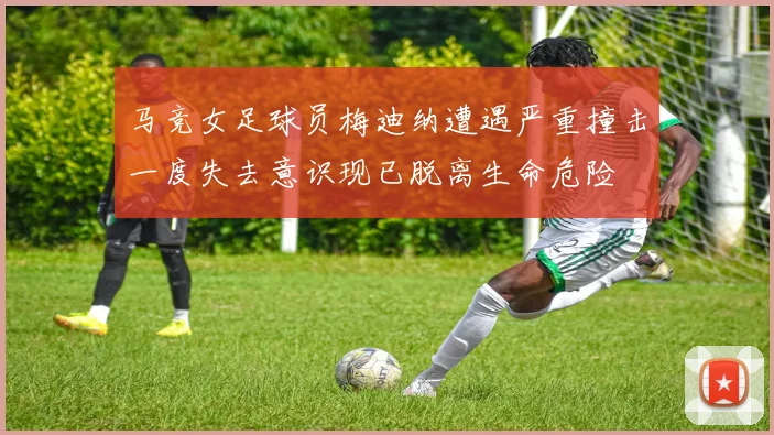 马竞女足球员梅迪纳遭遇严重撞击一度失去意识现已脱离生命危险