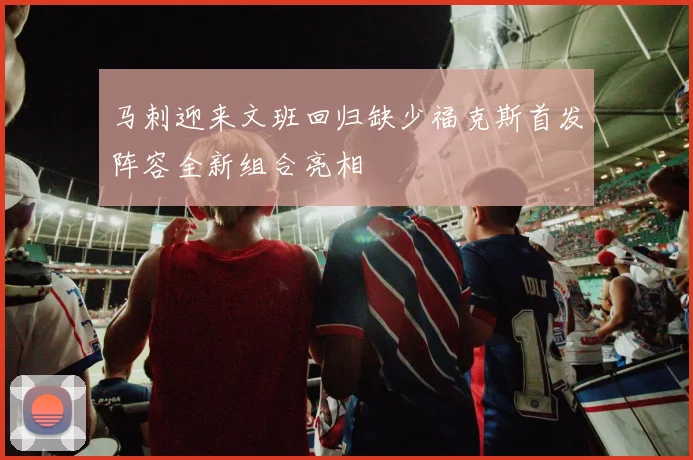 马刺迎来文班回归缺少福克斯首发阵容全新组合亮相