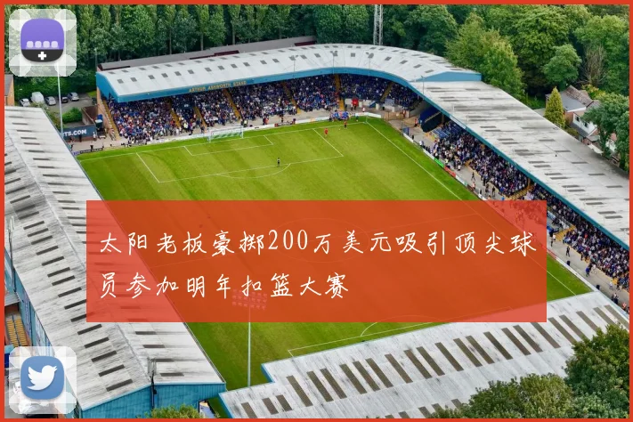 太阳老板豪掷200万美元吸引顶尖球员参加明年扣篮大赛