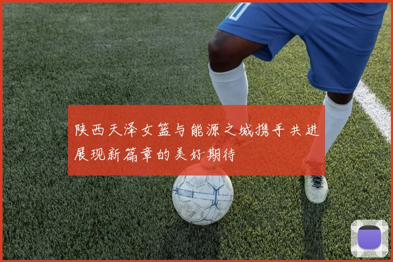 陕西天泽女篮与能源之城携手共进展现新篇章的美好期待