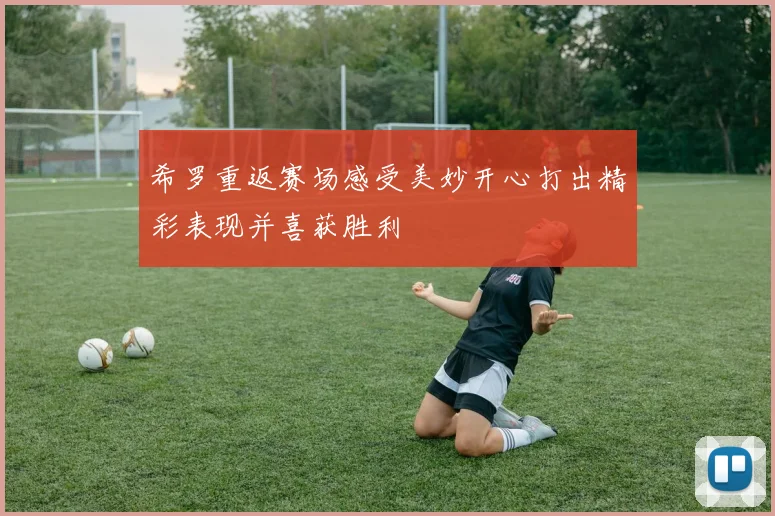 希罗重返赛场感受美妙开心打出精彩表现并喜获胜利