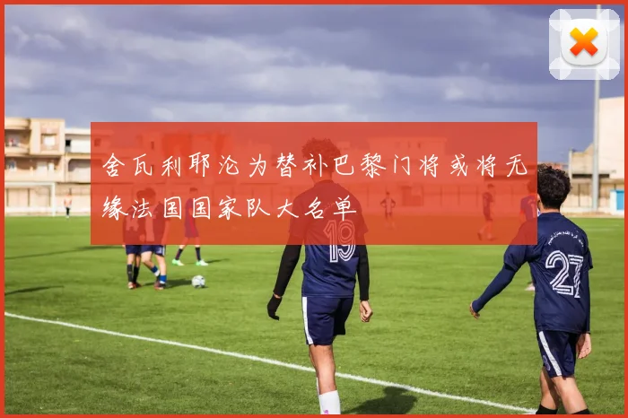 舍瓦利耶沦为替补巴黎门将或将无缘法国国家队大名单