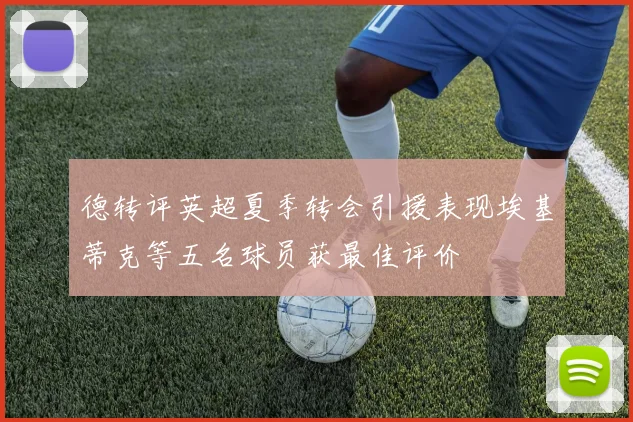 德转评英超夏季转会引援表现埃基蒂克等五名球员获最佳评价