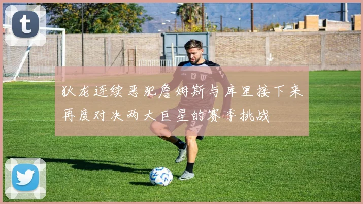 狄龙连续恶犯詹姆斯与库里接下来再度对决两大巨星的赛季挑战