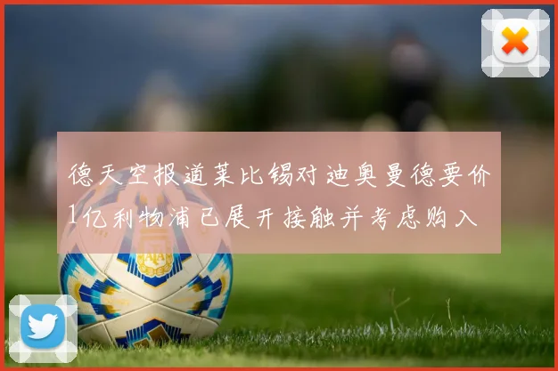 德天空报道莱比锡对迪奥曼德要价1亿利物浦已展开接触并考虑购入