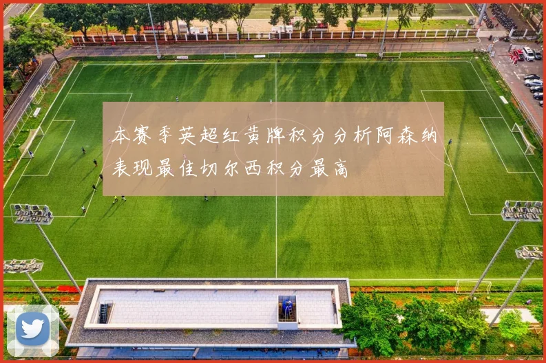 本赛季英超红黄牌积分分析阿森纳表现最佳切尔西积分最高