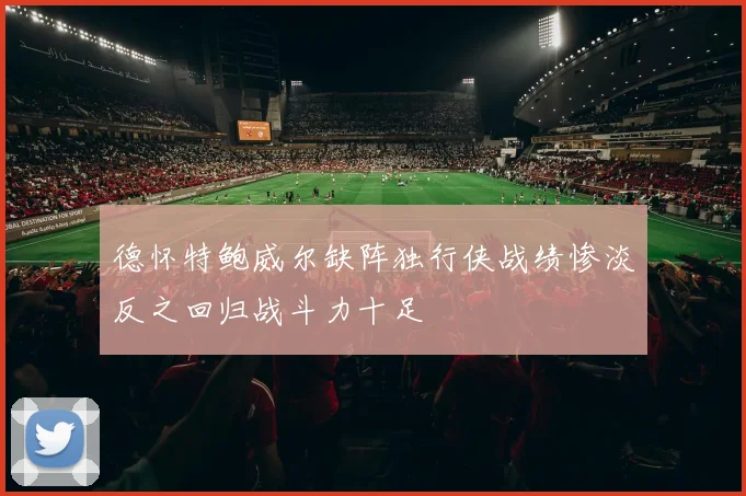德怀特鲍威尔缺阵独行侠战绩惨淡反之回归战斗力十足