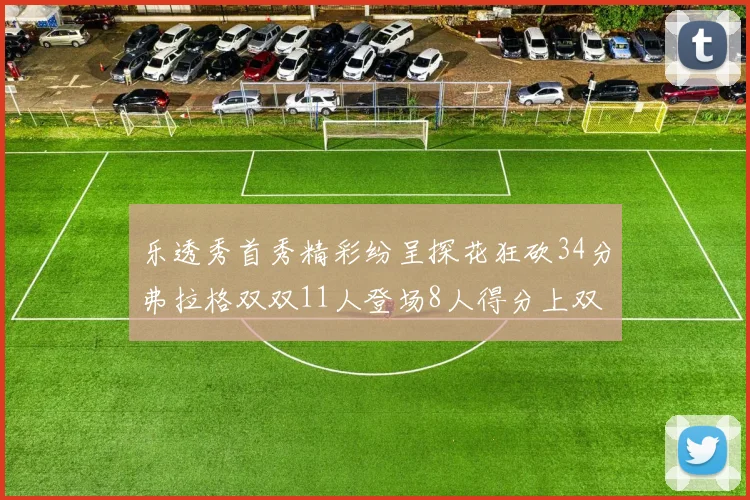 乐透秀首秀精彩纷呈探花狂砍34分弗拉格双双11人登场8人得分上双