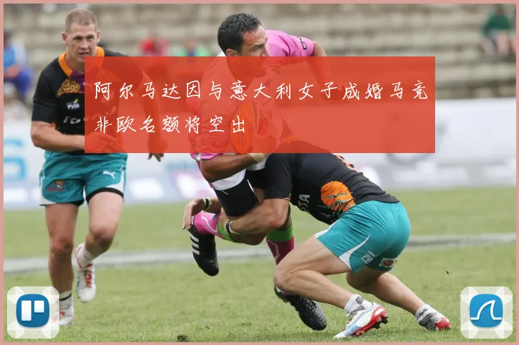 阿尔马达因与意大利女子成婚马竞非欧名额将空出