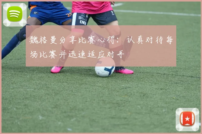 魏格曼分享比赛心得：认真对待每场比赛并迅速适应对手