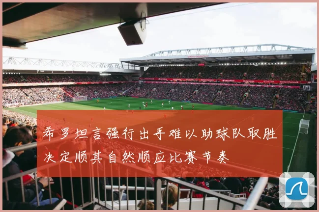 希罗坦言强行出手难以助球队取胜决定顺其自然顺应比赛节奏