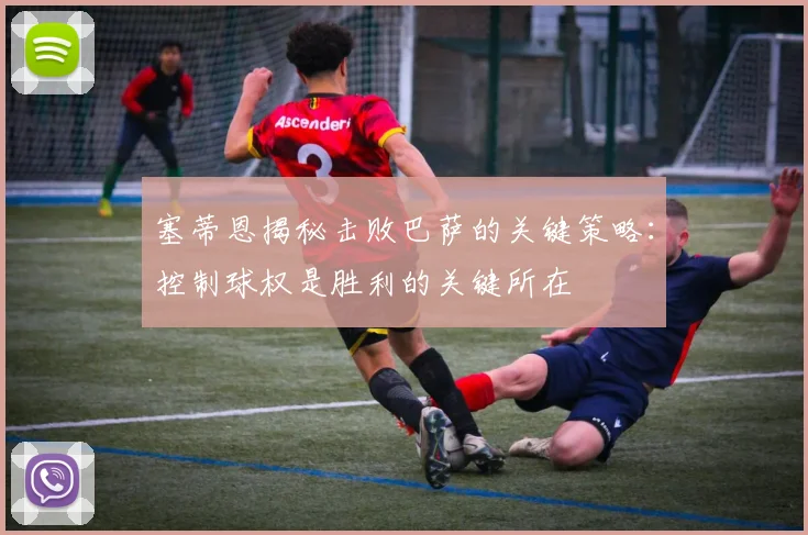 塞蒂恩揭秘击败巴萨的关键策略：控制球权是胜利的关键所在