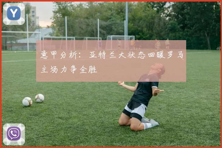 意甲分析：亚特兰大状态回暖罗马主场力争全胜