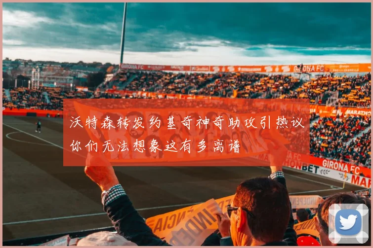 沃特森转发约基奇神奇助攻引热议你们无法想象这有多离谱