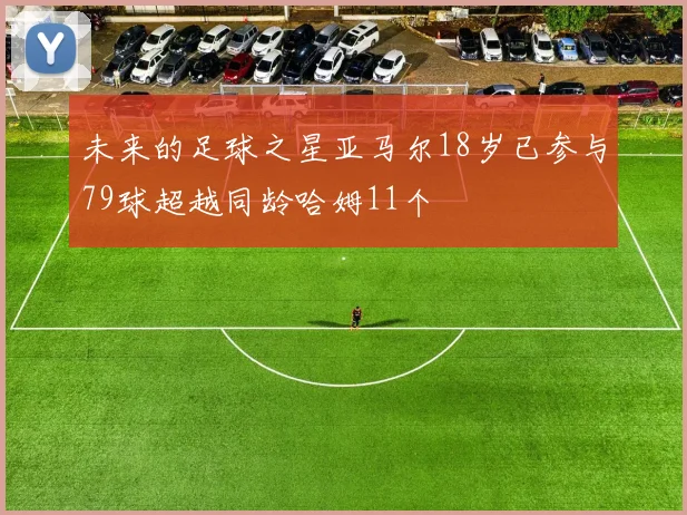 未来的足球之星亚马尔18岁已参与79球超越同龄哈姆11个