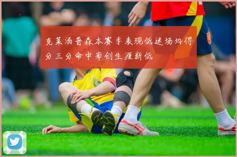 克莱汤普森本赛季表现低迷场均得分三分命中率创生涯新低