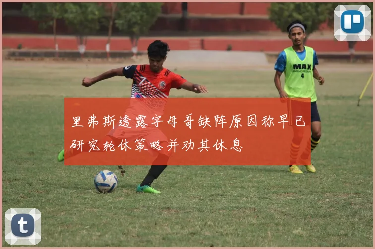 里弗斯透露字母哥缺阵原因称早已研究轮休策略并劝其休息