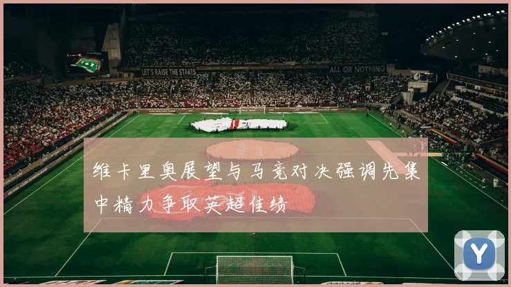 维卡里奥展望与马竞对决强调先集中精力争取英超佳绩