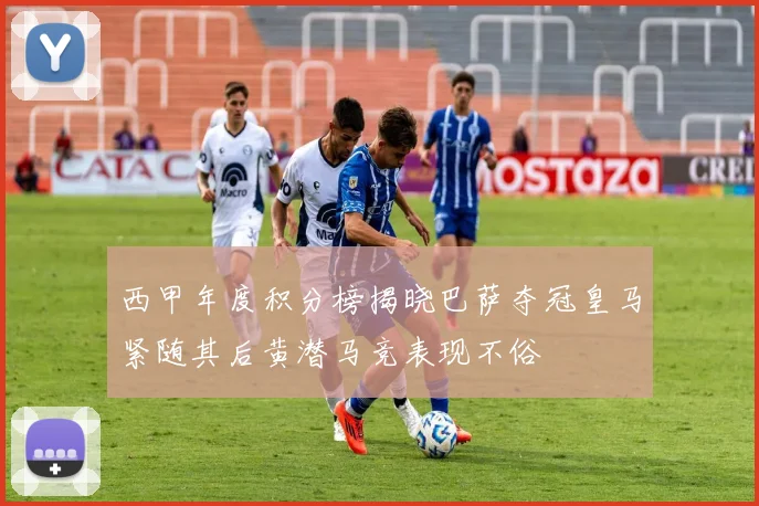 西甲年度积分榜揭晓巴萨夺冠皇马紧随其后黄潜马竞表现不俗