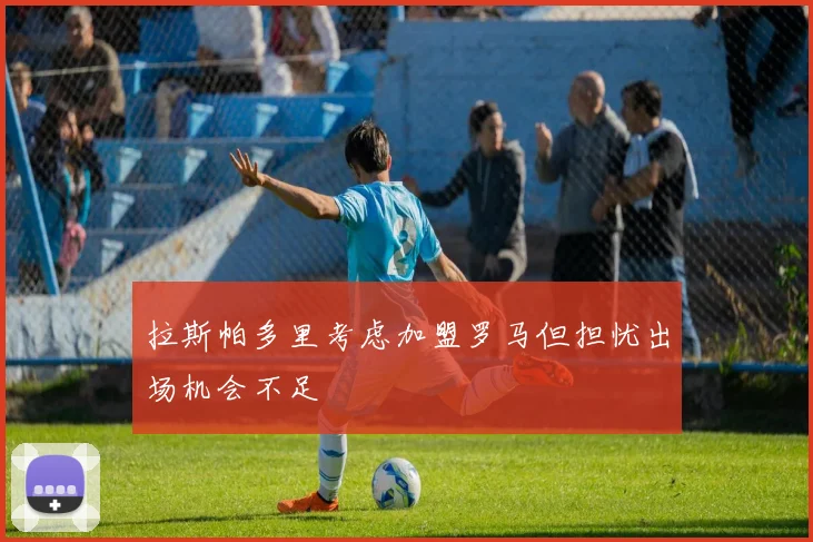 拉斯帕多里考虑加盟罗马但担忧出场机会不足