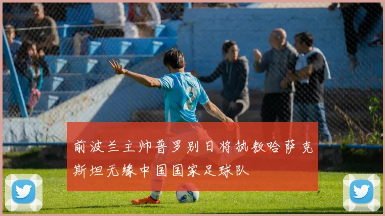 前波兰主帅普罗别日将执教哈萨克斯坦无缘中国国家足球队