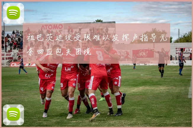 祖巴茨进攻受限难以发挥卢指导无奈回应包夹困境