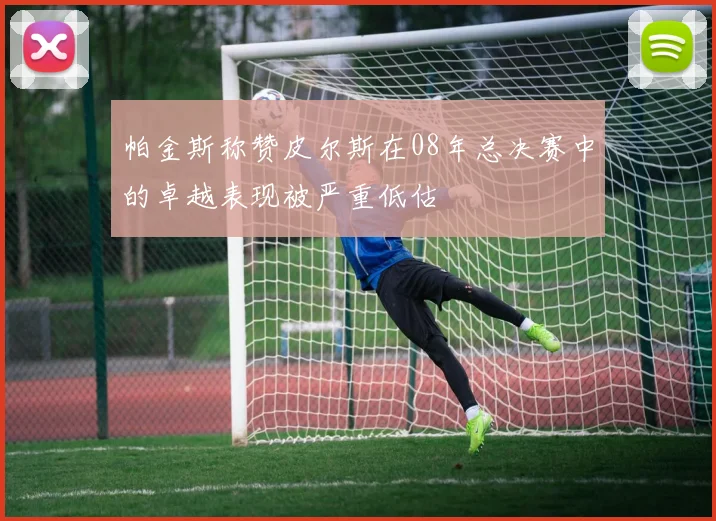 帕金斯称赞皮尔斯在08年总决赛中的卓越表现被严重低估