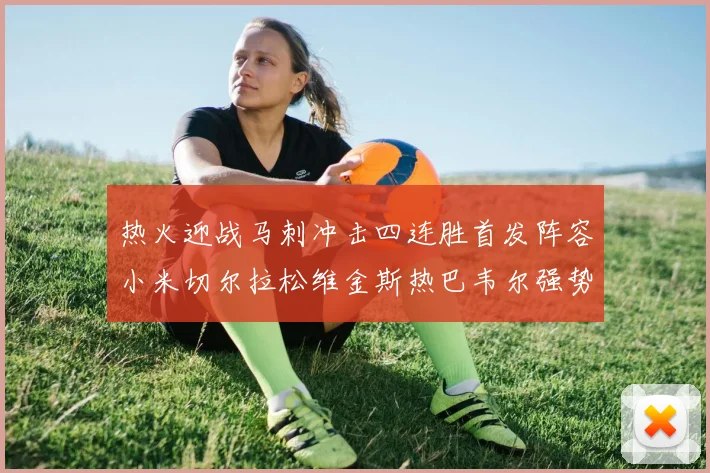 热火迎战马刺冲击四连胜首发阵容小米切尔拉松维金斯热巴韦尔强势出击