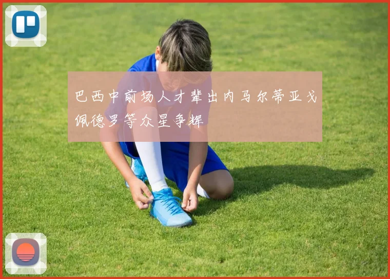 巴西中前场人才辈出内马尔蒂亚戈佩德罗等众星争辉