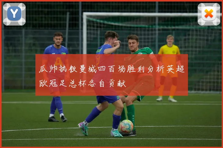 瓜帅执教曼城四百场胜利分析英超欧冠足总杯各自贡献
