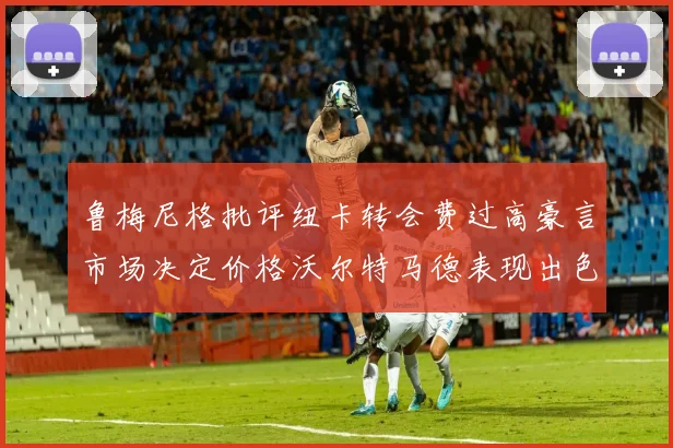 鲁梅尼格批评纽卡转会费过高豪言市场决定价格沃尔特马德表现出色