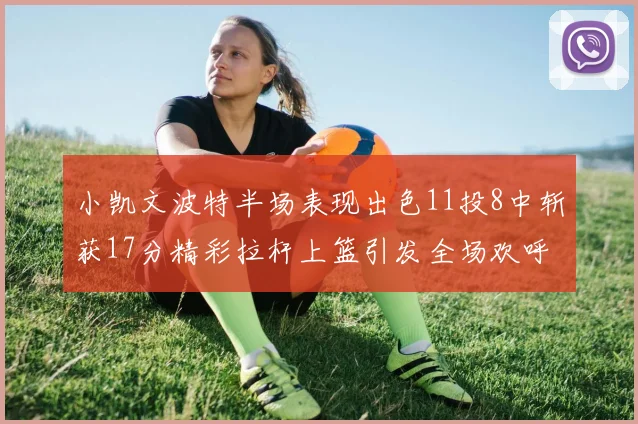 小凯文波特半场表现出色11投8中斩获17分精彩拉杆上篮引发全场欢呼