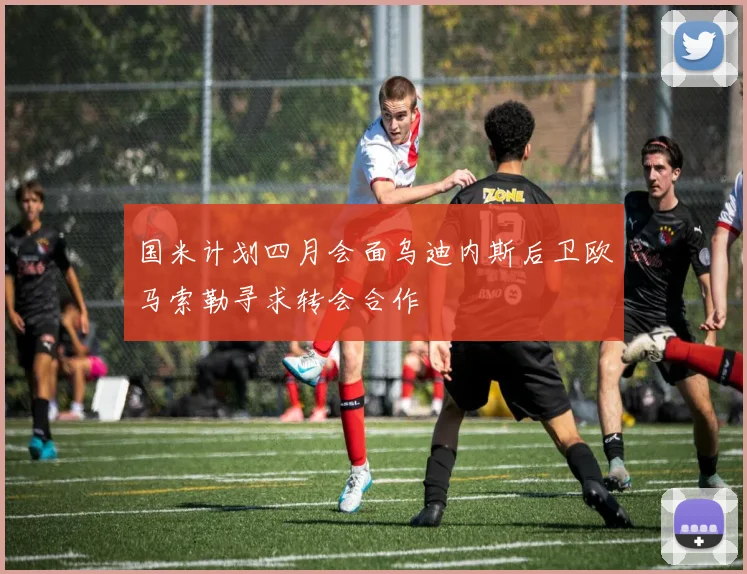 国米计划四月会面乌迪内斯后卫欧马索勒寻求转会合作