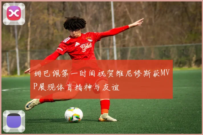 姆巴佩第一时间祝贺维尼修斯获MVP展现体育精神与友谊
