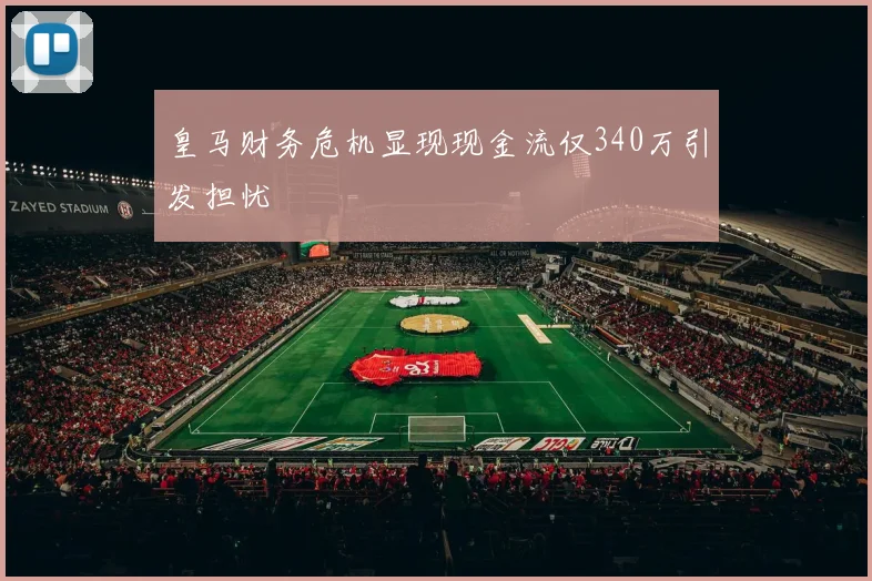 皇马财务危机显现现金流仅340万引发担忧