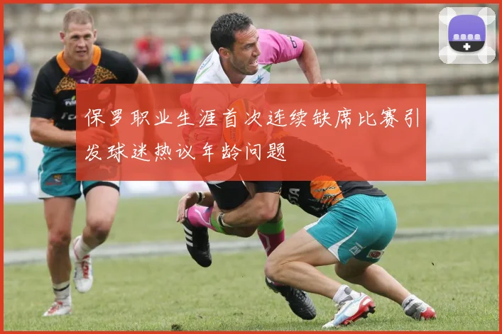 保罗职业生涯首次连续缺席比赛引发球迷热议年龄问题
