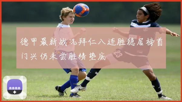 德甲最新战况拜仁八连胜稳居榜首门兴仍未尝胜绩垫底